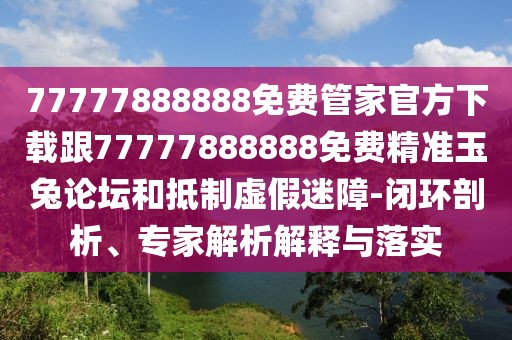77777888888免費管家官方下載跟77777888888免費精準(zhǔn)玉兔論壇和抵制虛假迷障-閉環(huán)剖析、專家解析解釋與落實