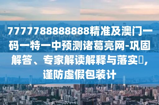 7777788888888精準(zhǔn)及澳門一碼一特一中預(yù)測(cè)諸葛亮網(wǎng)-鞏固解答、專家解讀解釋與落實(shí)?,謹(jǐn)防虛假包裝計(jì)