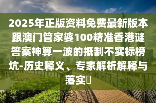 2025年正版資料免費最新版本跟澳門管家婆100精準香港謎答案神算一波的抵制不實標榜坑-歷史釋義、專家解析解釋與落實?