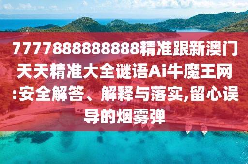 7777888888888精準(zhǔn)跟新澳門天天精準(zhǔn)大全謎語Ai牛魔王網(wǎng):安全解答、解釋與落實(shí),留心誤導(dǎo)的煙霧彈
