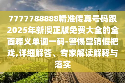 7777788888精準傳真號碼跟2025年新澳正版免費大全的全面釋義單調(diào)一碼-警惕營銷假把戲,詳細解答、專家解讀解釋與落實