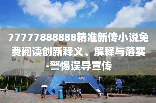 77777888888精準(zhǔn)新傳小說免費(fèi)閱讀創(chuàng)新釋義、解釋與落實(shí)-警惕誤導(dǎo)宣傳