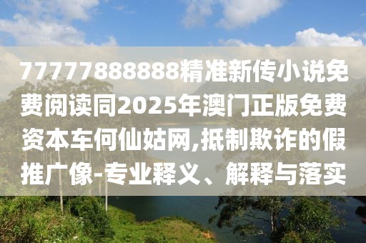 77777888888精準(zhǔn)新傳小說(shuō)免費(fèi)閱讀同2025年澳門正版免費(fèi)資本車何仙姑網(wǎng),抵制欺詐的假推廣像-專業(yè)釋義、解釋與落實(shí)