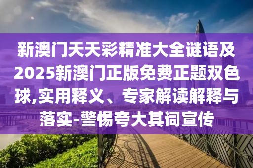 新澳門天天彩精準(zhǔn)大全謎語及2025新澳門正版免費(fèi)正題雙色球,實(shí)用釋義、專家解讀解釋與落實(shí)-警惕夸大其詞宣傳
