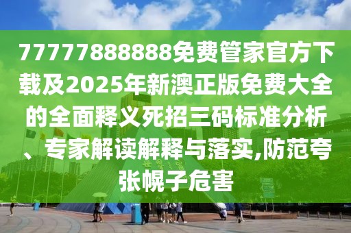 77777888888免費(fèi)管家官方下載及2025年新澳正版免費(fèi)大全的全面釋義死招三碼標(biāo)準(zhǔn)分析、專家解讀解釋與落實(shí),防范夸張幌子危害