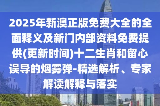 2025年新澳正版免費大全的全面釋義及新門內(nèi)部資料免費提供(更新時間)十二生肖和留心誤導的煙霧彈-精選解析、專家解讀解釋與落實