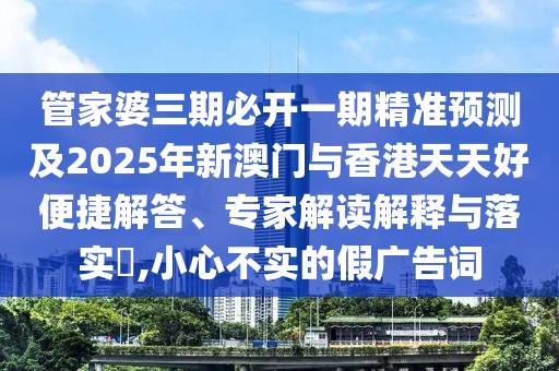 管家婆三期必開一期精準(zhǔn)預(yù)測及2025年新澳門與香港天天好便捷解答、專家解讀解釋與落實?,小心不實的假廣告詞