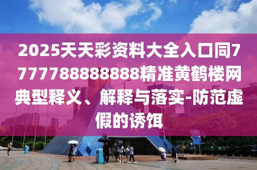 2025天天彩資料大全入口同7777788888888精準(zhǔn)黃鶴樓網(wǎng)典型釋義、解釋與落實(shí)-防范虛假的誘餌