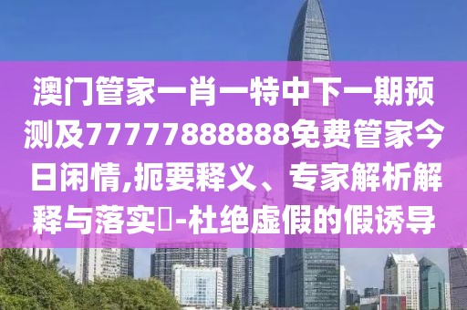 澳門管家一肖一特中下一期預(yù)測及77777888888免費(fèi)管家今日閑情,扼要釋義、專家解析解釋與落實(shí)?-杜絕虛假的假誘導(dǎo)