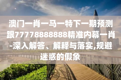澳門一肖一馬一特下一期預(yù)測跟77778888888精準(zhǔn)內(nèi)幕一肖-深入解答、解釋與落實(shí),規(guī)避迷惑的假象
