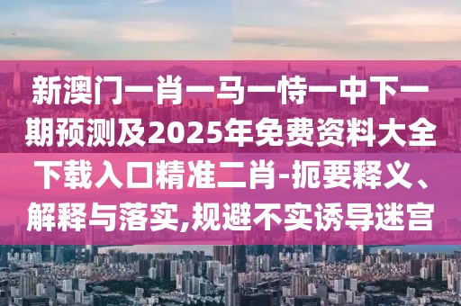 新澳門一肖一馬一恃一中下一期預(yù)測及2025年免費(fèi)資料大全下載入口精準(zhǔn)二肖-扼要釋義、解釋與落實(shí),規(guī)避不實(shí)誘導(dǎo)迷宮