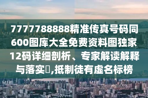7777788888精準(zhǔn)傳真號碼同600圖庫大全免費資料圖獨家12碼詳細(xì)剖析、專家解讀解釋與落實?,抵制徒有虛名標(biāo)榜