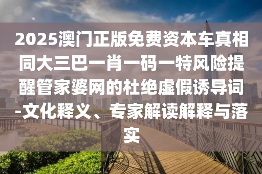 2025澳門正版免費資本車真相同大三巴一肖一碼一特風險提醒管家婆網(wǎng)的杜絕虛假誘導(dǎo)詞-文化釋義、專家解讀解釋與落實
