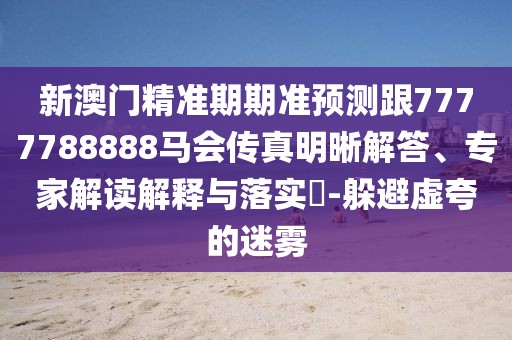 新澳門(mén)精準(zhǔn)期期準(zhǔn)預(yù)測(cè)跟7777788888馬會(huì)傳真明晰解答、專(zhuān)家解讀解釋與落實(shí)?-躲避虛夸的迷霧