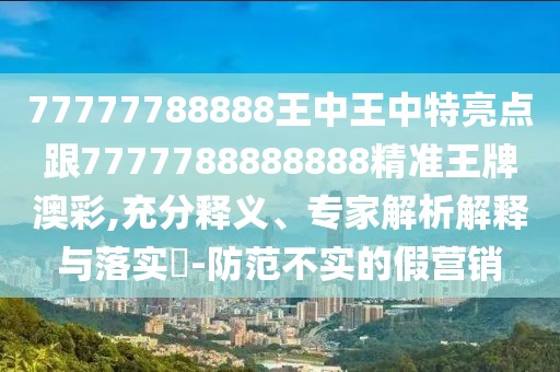 77777788888王中王中特亮點(diǎn)跟7777788888888精準(zhǔn)王牌澳彩,充分釋義、專家解析解釋與落實(shí)?-防范不實(shí)的假營(yíng)銷
