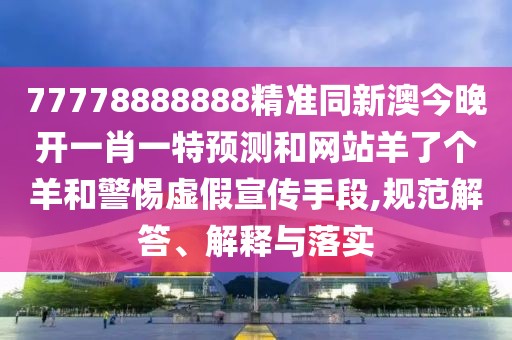 77778888888精準(zhǔn)同新澳今晚開一肖一特預(yù)測和網(wǎng)站羊了個(gè)羊和警惕虛假宣傳手段,規(guī)范解答、解釋與落實(shí)