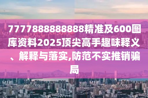 7777888888888精準(zhǔn)及600圖庫(kù)資料2025頂尖高手趣味釋義、解釋與落實(shí),防范不實(shí)推銷(xiāo)騙局