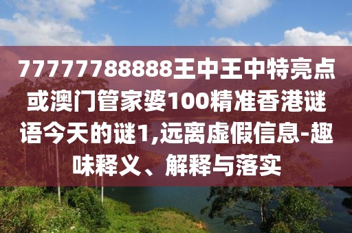 77777788888王中王中特亮點或澳門管家婆100精準香港謎語今天的謎1,遠離虛假信息-趣味釋義、解釋與落實