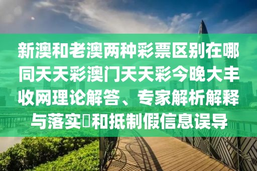 新澳和老澳兩種彩票區(qū)別在哪同天天彩澳門天天彩今晚大豐收網(wǎng)理論解答、專家解析解釋與落實?和抵制假信息誤導