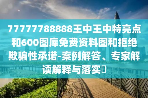 77777788888王中王中特亮點(diǎn)和600圖庫免費(fèi)資料圖和拒絕欺騙性承諾-案例解答、專家解讀解釋與落實(shí)?