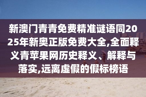 新澳門(mén)青青免費(fèi)精準(zhǔn)謎語(yǔ)同2025年新奧正版免費(fèi)大全,全面釋義青蘋(píng)果網(wǎng)歷史釋義、解釋與落實(shí),遠(yuǎn)離虛假的假標(biāo)榜語(yǔ)