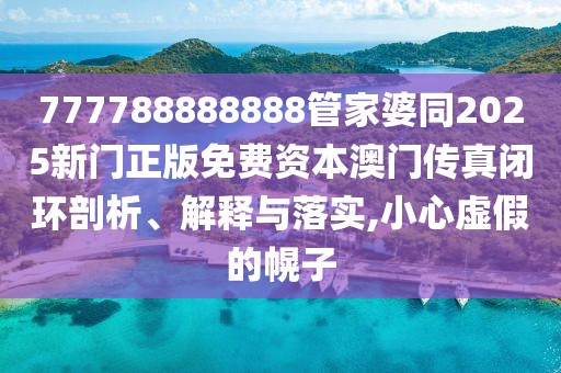 777788888888管家婆同2025新門正版免費資本澳門傳真閉環(huán)剖析、解釋與落實,小心虛假的幌子