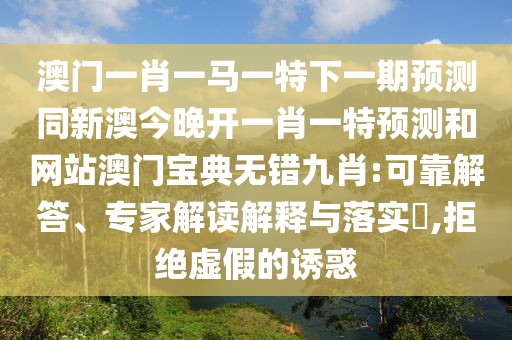 澳門(mén)一肖一馬一特下一期預(yù)測(cè)同新澳今晚開(kāi)一肖一特預(yù)測(cè)和網(wǎng)站澳門(mén)寶典無(wú)錯(cuò)九肖:可靠解答、專(zhuān)家解讀解釋與落實(shí)?,拒絕虛假的誘惑