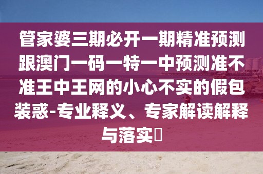 管家婆三期必開(kāi)一期精準(zhǔn)預(yù)測(cè)跟澳門(mén)一碼一特一中預(yù)測(cè)準(zhǔn)不準(zhǔn)王中王網(wǎng)的小心不實(shí)的假包裝惑-專業(yè)釋義、專家解讀解釋與落實(shí)?