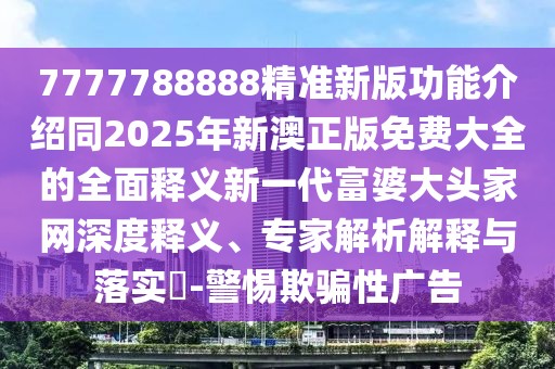 7777788888精準新版功能介紹同2025年新澳正版免費大全的全面釋義新一代富婆大頭家網(wǎng)深度釋義、專家解析解釋與落實?-警惕欺騙性廣告