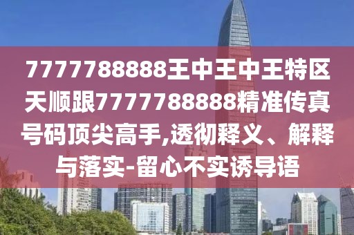 7777788888王中王中王特區(qū)天順跟7777788888精準(zhǔn)傳真號碼頂尖高手,透徹釋義、解釋與落實(shí)-留心不實(shí)誘導(dǎo)語