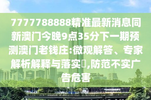 7777788888精準(zhǔn)最新消息同新澳門今晚9點35分下一期預(yù)測澳門老錢莊:微觀解答、專家解析解釋與落實?,防范不實廣告危害