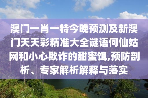 澳門一肖一特今晚預(yù)測及新澳門天天彩精準(zhǔn)大全謎語何仙姑網(wǎng)和小心欺詐的甜蜜餌,預(yù)防剖析、專家解析解釋與落實(shí)