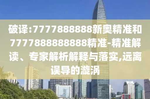破譯:7777888888新奧精準(zhǔn)和7777888888888精準(zhǔn)-精準(zhǔn)解讀、專家解析解釋與落實(shí),遠(yuǎn)離誤導(dǎo)的漩渦