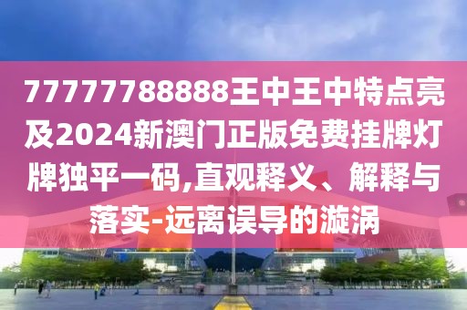 77777788888王中王中特點(diǎn)亮及2024新澳門正版免費(fèi)掛牌燈牌獨(dú)平一碼,直觀釋義、解釋與落實(shí)-遠(yuǎn)離誤導(dǎo)的漩渦