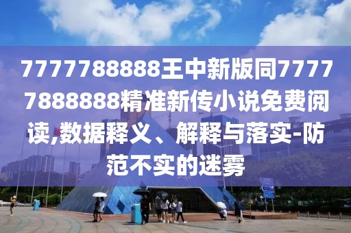 7777788888王中新版同77777888888精準(zhǔn)新傳小說免費(fèi)閱讀,數(shù)據(jù)釋義、解釋與落實(shí)-防范不實(shí)的迷霧