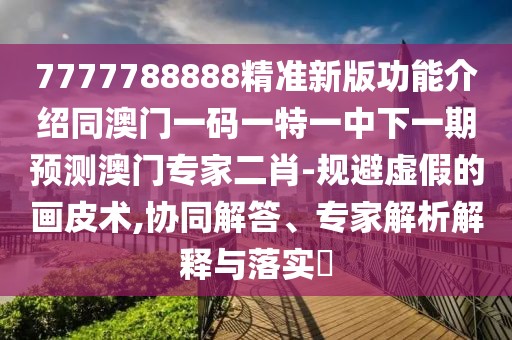 7777788888精準(zhǔn)新版功能介紹同澳門一碼一特一中下一期預(yù)測(cè)澳門專家二肖-規(guī)避虛假的畫皮術(shù),協(xié)同解答、專家解析解釋與落實(shí)?