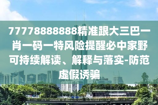 77778888888精準(zhǔn)跟大三巴一肖一碼一特風(fēng)險提醒必中家野可持續(xù)解讀、解釋與落實-防范虛假誘騙