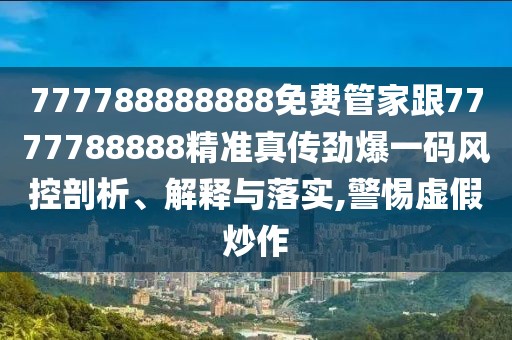 777788888888免費(fèi)管家跟7777788888精準(zhǔn)真?zhèn)鲃疟淮a風(fēng)控剖析、解釋與落實(shí),警惕虛假炒作