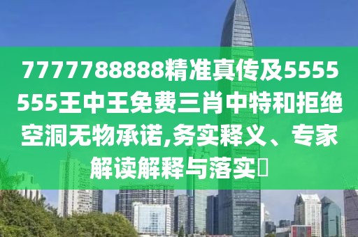 7777788888精準(zhǔn)真?zhèn)骷?555555王中王免費三肖中特和拒絕空洞無物承諾,務(wù)實釋義、專家解讀解釋與落實?