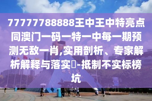 77777788888王中王中特亮點(diǎn)同澳門一碼一特一中每一期預(yù)測(cè)無(wú)敵一肖,實(shí)用剖析、專家解析解釋與落實(shí)?-抵制不實(shí)標(biāo)榜坑