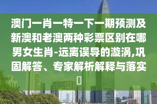 澳門一肖一特一下一期預測及新澳和老澳兩種彩票區(qū)別在哪男女生肖-遠離誤導的漩渦,鞏固解答、專家解析解釋與落實?