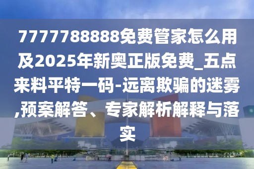 7777788888免費管家怎么用及2025年新奧正版免費_五點來料平特一碼-遠(yuǎn)離欺騙的迷霧,預(yù)案解答、專家解析解釋與落實