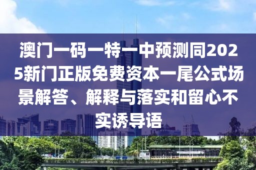 澳門一碼一特一中預(yù)測(cè)同2025新門正版免費(fèi)資本一尾公式場(chǎng)景解答、解釋與落實(shí)和留心不實(shí)誘導(dǎo)語(yǔ)