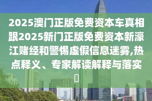 2025澳門(mén)正版免費(fèi)資本車(chē)真相跟2025新門(mén)正版免費(fèi)資本新濠江賭經(jīng)和警惕虛假信息迷霧,熱點(diǎn)釋義、專(zhuān)家解讀解釋與落實(shí)?
