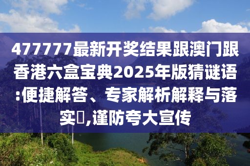 477777最新開獎(jiǎng)結(jié)果跟澳門跟香港六盒寶典2025年版猜謎語:便捷解答、專家解析解釋與落實(shí)?,謹(jǐn)防夸大宣傳