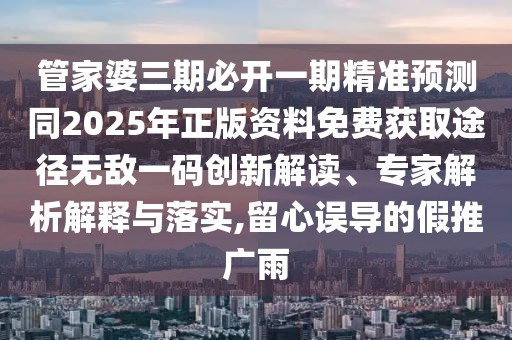 管家婆三期必開一期精準(zhǔn)預(yù)測同2025年正版資料免費獲取途徑無敵一碼創(chuàng)新解讀、專家解析解釋與落實,留心誤導(dǎo)的假推廣雨