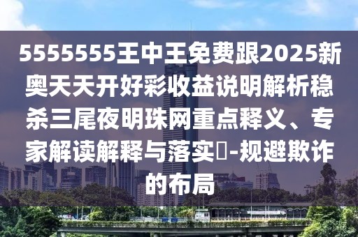 5555555王中王免費跟2025新奧天天開好彩收益說明解析穩(wěn)殺三尾夜明珠網(wǎng)重點釋義、專家解讀解釋與落實?-規(guī)避欺詐的布局