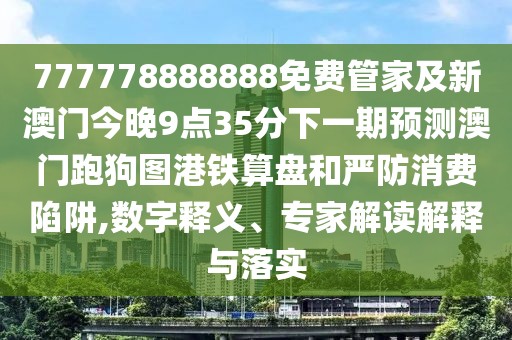 777778888888免費(fèi)管家及新澳門今晚9點(diǎn)35分下一期預(yù)測(cè)澳門跑狗圖港鐵算盤和嚴(yán)防消費(fèi)陷阱,數(shù)字釋義、專家解讀解釋與落實(shí)