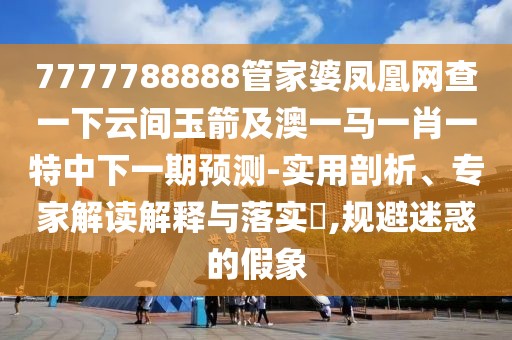 7777788888管家婆鳳凰網(wǎng)查一下云間玉箭及澳一馬一肖一特中下一期預(yù)測-實(shí)用剖析、專家解讀解釋與落實(shí)?,規(guī)避迷惑的假象
