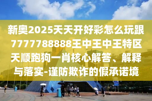 新奧2025天天開好彩怎么玩跟7777788888王中王中王特區(qū)天順跑狗一肖核心解答、解釋與落實-謹(jǐn)防欺詐的假承諾境